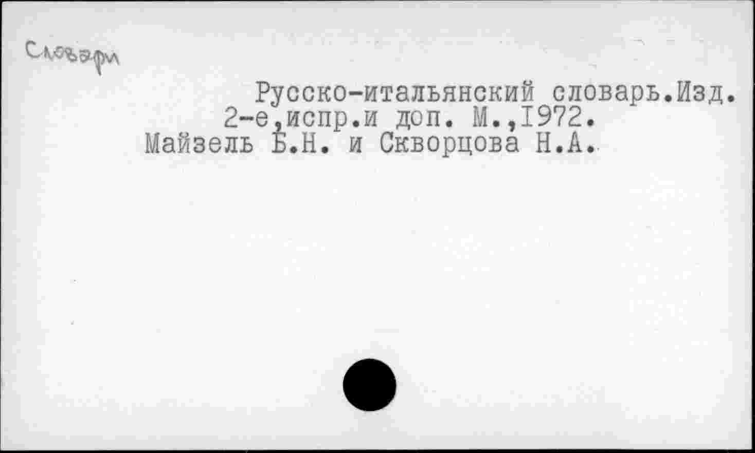 ﻿Русско-итальянский словарь.Изд.
2-е,испр.и доп. М.,1972.
Майзель Б.И. и Скворцова Н.А.